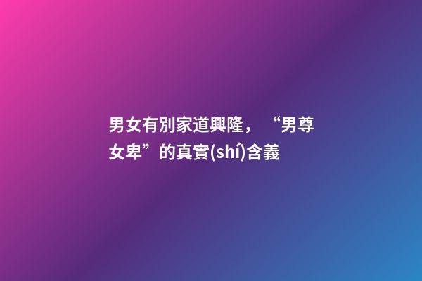 男女有別家道興隆， “男尊女卑”的真實(shí)含義
